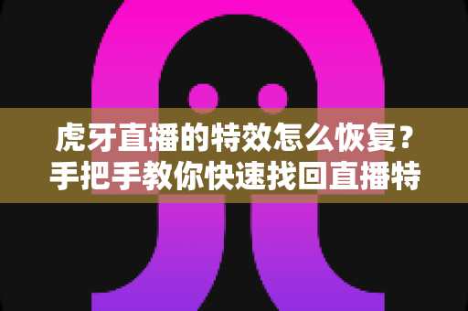虎牙直播的特效怎么恢复？手把手教你快速找回直播特效的完整攻略