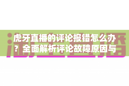 虎牙直播的评论报错怎么办?全面解析评论故障原因与高效解决方法指南 虎牙直播的评论报错怎么办?全面解析评论故障原因与高效解决方法指南