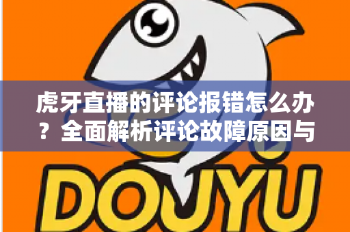 虎牙直播的评论报错怎么办?全面解析评论故障原因与高效解决方法指南 虎牙直播的评论报错怎么办?全面解析评论故障原因与高效解决方法指南