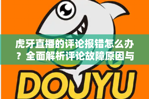 虎牙直播的评论报错怎么办?全面解析评论故障原因与高效解决方法指南 虎牙直播的评论报错怎么办?全面解析评论故障原因与高效解决方法指南