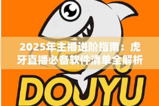 2025年主播进阶指南:虎牙直播必备软件清单全解析,新手也能快速开播的完整工具方案 2025年主播进阶指南:虎牙直播必备软件清单全解析,新手也能快速开播的完整工具方案