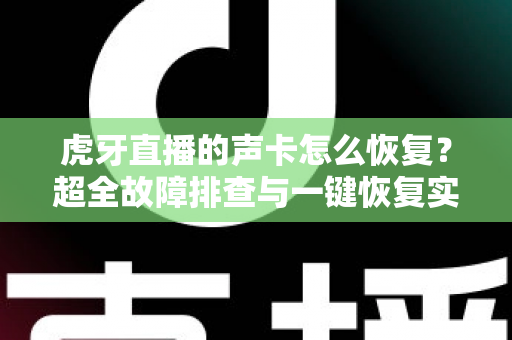 虎牙直播的声卡怎么恢复?超全故障排查与一键恢复实战指南,主播必备干货 虎牙直播的声卡怎么恢复?超全故障排查与一键恢复实战指南,主播必备干货