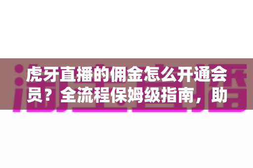 虎牙直播的佣金怎么开通会员？全流程保姆级指南，助你用佣金轻松解锁会员权益