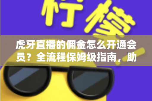 虎牙直播的佣金怎么开通会员？全流程保姆级指南，助你用佣金轻松解锁会员权益