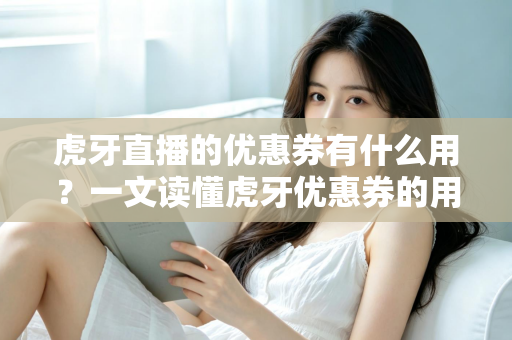 虎牙直播的优惠券有什么用?一文读懂虎牙优惠券的用途、获取方式与使用技巧 虎牙直播的优惠券有什么用?一文读懂虎牙优惠券的用途、获取方式与使用技巧