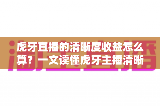 虎牙直播的清晰度收益怎么算？一文读懂虎牙主播清晰度收益的计算规则与提升技巧