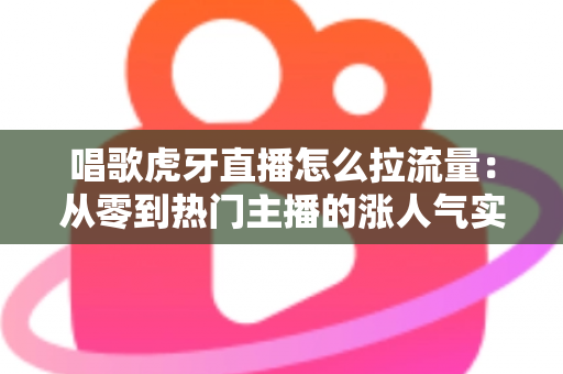 唱歌虎牙直播怎么拉流量:从零到热门主播的涨人气实战攻略 唱歌虎牙直播怎么拉流量:从零到热门主播的涨人气实战攻略
