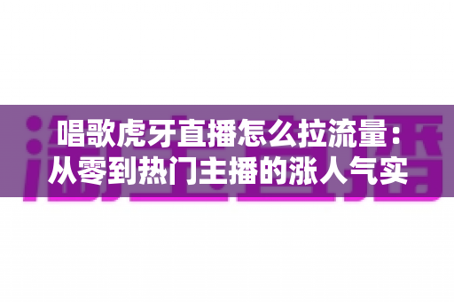 唱歌虎牙直播怎么拉流量:从零到热门主播的涨人气实战攻略 唱歌虎牙直播怎么拉流量:从零到热门主播的涨人气实战攻略
