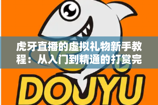 虎牙直播的虚拟礼物新手教程：从入门到精通的打赏完全指南