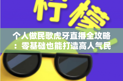 个人做民歌虎牙直播全攻略:零基础也能打造高人气民歌直播间 个人做民歌虎牙直播全攻略:零基础也能打造高人气民歌直播间