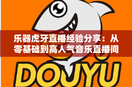 乐器虎牙直播经验分享:从零基础到高人气音乐直播间的实战指南 乐器虎牙直播经验分享:从零基础到高人气音乐直播间的实战指南