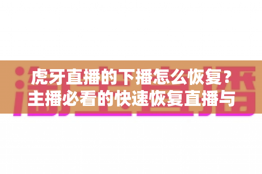 虎牙直播的下播怎么恢复?主播必看的快速恢复直播与找回数据全攻略 虎牙直播的下播怎么恢复?主播必看的快速恢复直播与找回数据全攻略