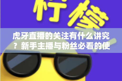 虎牙直播的关注有什么讲究？新手主播与粉丝必看的使用指南与避坑技巧