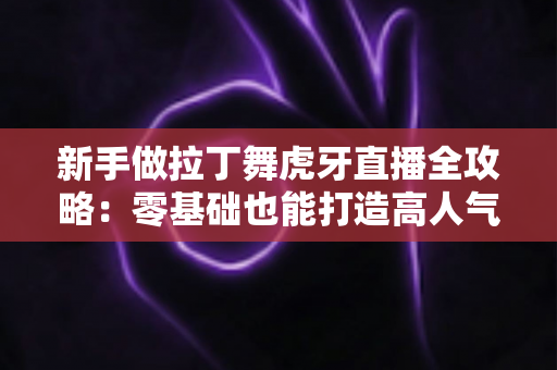 新手做拉丁舞虎牙直播全攻略:零基础也能打造高人气舞蹈直播间的实用指南 新手做拉丁舞虎牙直播全攻略:零基础也能打造高人气舞蹈直播间的实用指南