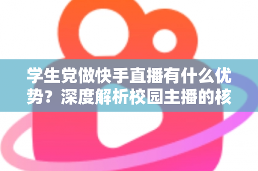 学生党做快手直播有什么优势？深度解析校园主播的核心竞争力与入门指南