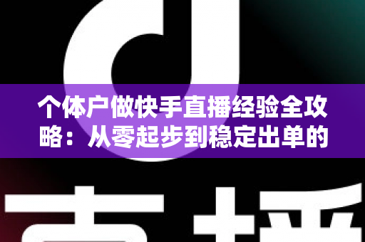 个体户做快手直播经验全攻略：从零起步到稳定出单的实战指南