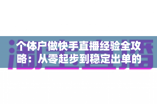 个体户做快手直播经验全攻略：从零起步到稳定出单的实战指南
