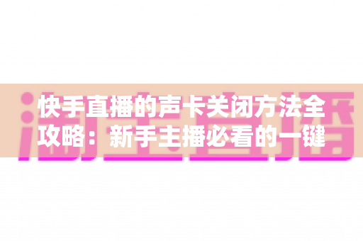 快手直播的声卡关闭方法全攻略：新手主播必看的一键静音操作指南