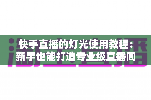 快手直播的灯光使用教程:新手也能打造专业级直播间的布光全攻略 快手直播的灯光使用教程:新手也能打造专业级直播间的布光全攻略