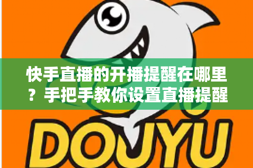 快手直播的开播提醒在哪里？手把手教你设置直播提醒，从此不错过任何精彩直播