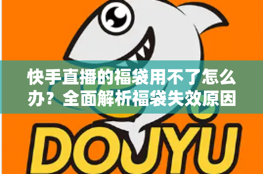 快手直播的福袋用不了怎么办?全面解析福袋失效原因与实用解决方法 快手直播的福袋用不了怎么办?全面解析福袋失效原因与实用解决方法