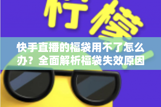 快手直播的福袋用不了怎么办?全面解析福袋失效原因与实用解决方法 快手直播的福袋用不了怎么办?全面解析福袋失效原因与实用解决方法