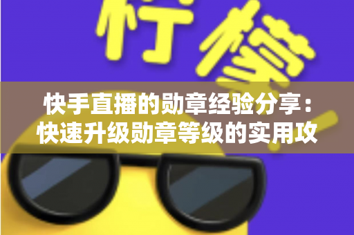 快手直播的勋章经验分享：快速升级勋章等级的实用攻略与心得全解析