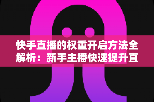 快手直播的权重开启方法全解析：新手主播快速提升直播间流量与排名的实战指南