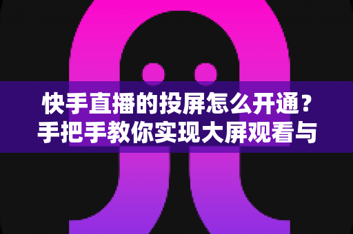 快手直播的投屏怎么开通?手把手教你实现大屏观看与开播全流程 快手直播的投屏怎么开通?手把手教你实现大屏观看与开播全流程