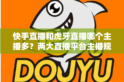 快手直播和虎牙直播哪个主播多?两大直播平台主播规模深度对比与新人入驻选择指南 快手直播和虎牙直播哪个主播多?两大直播平台主播规模深度对比与新人入驻选择指南