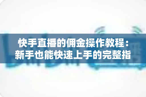 快手直播的佣金操作教程:新手也能快速上手的完整指南 快手直播的佣金操作教程:新手也能快速上手的完整指南