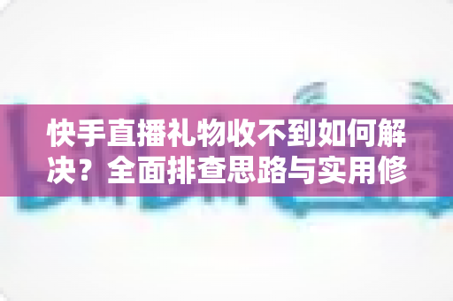 快手直播礼物收不到如何解决？全面排查思路与实用修复指南一次讲清