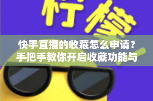 快手直播的收藏怎么申请？手把手教你开启收藏功能与实用管理技巧