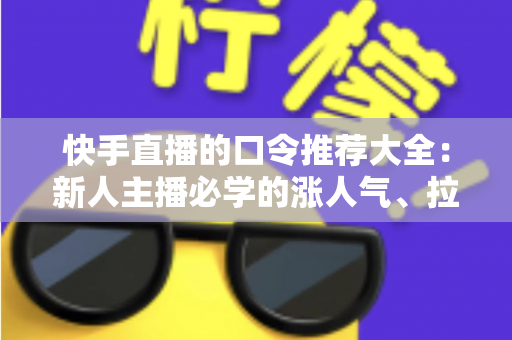 快手直播的口令推荐大全：新人主播必学的涨人气、拉互动话术指南