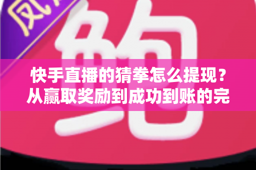 快手直播的猜拳怎么提现？从赢取奖励到成功到账的完整攻略