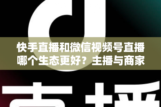 快手直播和微信视频号直播哪个生态更好?主播与商家选平台的深度对比指南 快手直播和微信视频号直播哪个生态更好?主播与商家选平台的深度对比指南
