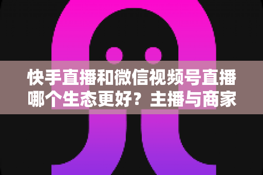 快手直播和微信视频号直播哪个生态更好?主播与商家选平台的深度对比指南 快手直播和微信视频号直播哪个生态更好?主播与商家选平台的深度对比指南