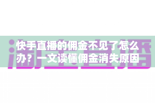 快手直播的佣金不见了怎么办？一文读懂佣金消失原因与完整找回指南