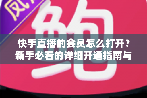 快手直播的会员怎么打开？新手必看的详细开通指南与权益全解析