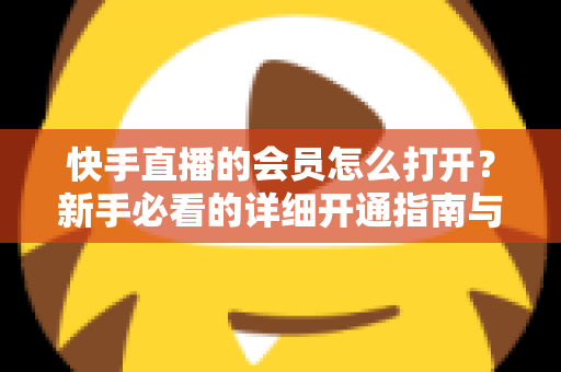 快手直播的会员怎么打开？新手必看的详细开通指南与权益全解析