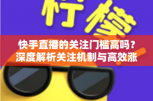 快手直播的关注门槛高吗?深度解析关注机制与高效涨粉全攻略 快手直播的关注门槛高吗?深度解析关注机制与高效涨粉全攻略