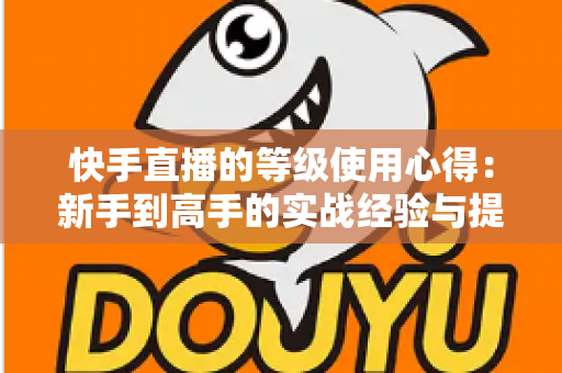 快手直播的等级使用心得：新手到高手的实战经验与提级技巧全解析