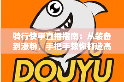 骑行快手直播指南:从装备到涨粉,手把手教你打造高人气骑行直播间 骑行快手直播指南:从装备到涨粉,手把手教你打造高人气骑行直播间