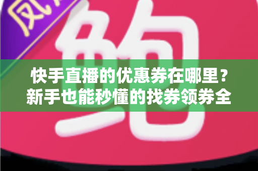 快手直播的优惠券在哪里?新手也能秒懂的找券领券全攻略 快手直播的优惠券在哪里?新手也能秒懂的找券领券全攻略