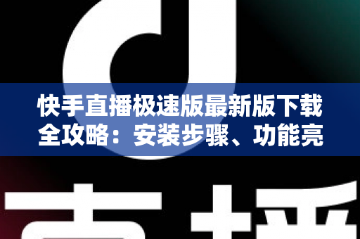 快手直播极速版最新版下载全攻略:安装步骤、功能亮点与常见问题一站搞定 快手直播极速版最新版下载全攻略:安装步骤、功能亮点与常见问题一站搞定