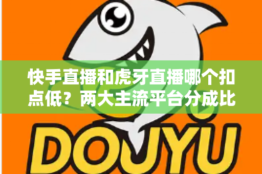 快手直播和虎牙直播哪个扣点低?两大主流平台分成比例全面解析,助主播选对起步阵地 快手直播和虎牙直播哪个扣点低?两大主流平台分成比例全面解析,助主播选对起步阵地