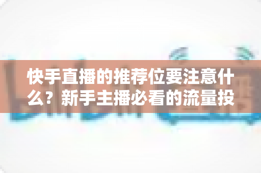 快手直播的推荐位要注意什么？新手主播必看的流量投放全攻略