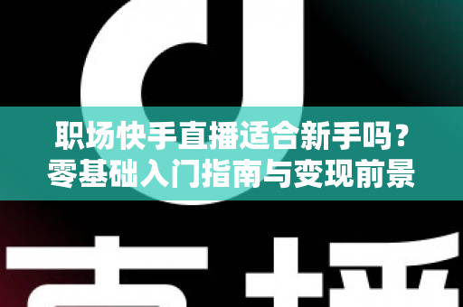 职场快手直播适合新手吗？零基础入门指南与变现前景全解析