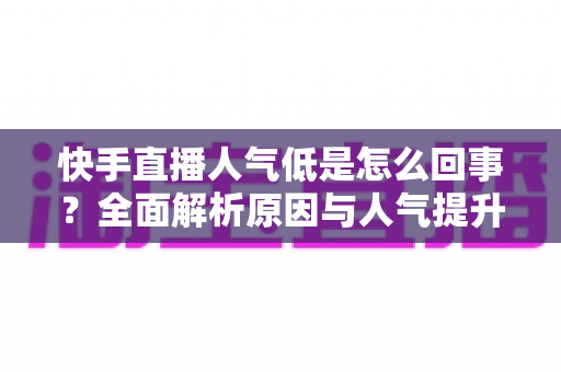 快手直播人气低是怎么回事？全面解析原因与人气提升实战指南