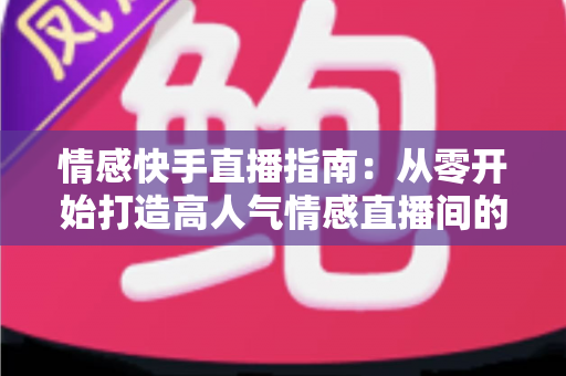 情感快手直播指南：从零开始打造高人气情感直播间的实战攻略